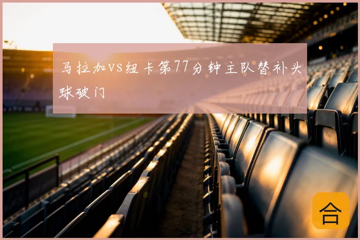 马拉加vs纽卡第77分钟主队替补头球破门