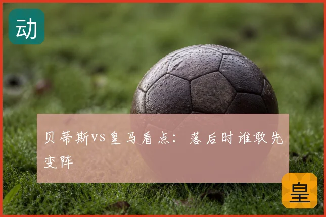 贝蒂斯vs皇马看点：落后时谁敢先变阵