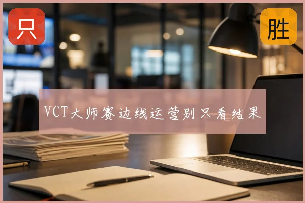 VCT大师赛边线运营别只看结果