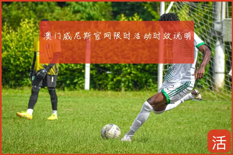 澳门威尼斯官网限时活动时效说明