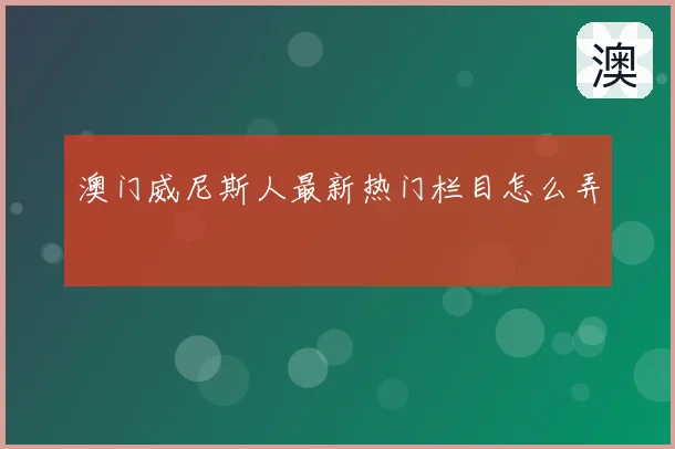 澳门威尼斯人最新热门栏目怎么弄