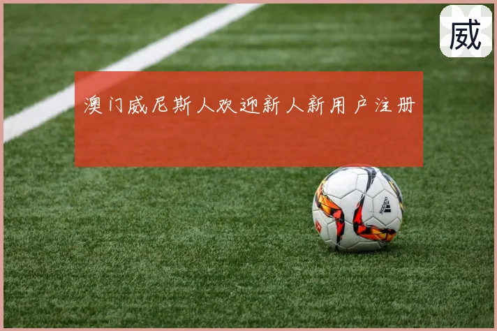 澳门威尼斯人欢迎新人新用户注册