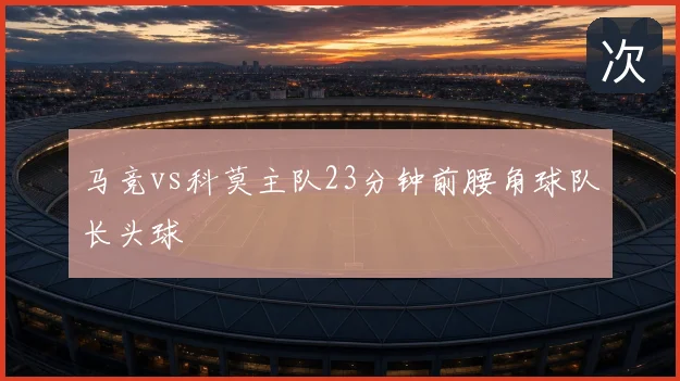 马竞vs科莫主队23分钟前腰角球队长头球