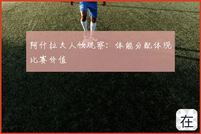 阿什拉夫人物观察：体能分配体现比赛价值