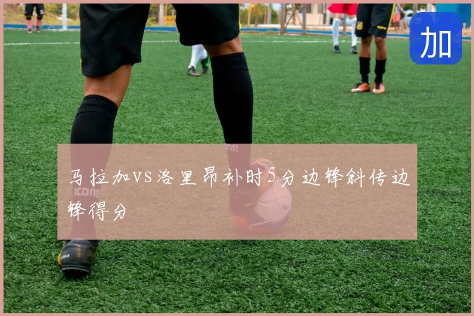马拉加vs洛里昂补时5分边锋斜传边锋得分
