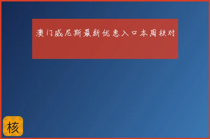 澳门威尼斯最新优惠入口本周核对